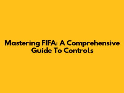 Mastering FIFA: A Comprehensive Guide To Controls