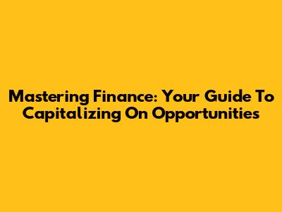 Mastering Finance: Your Guide To Capitalizing On Opportunities