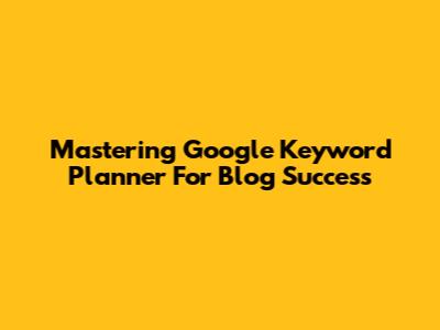 Mastering Google Keyword Planner For Blog Success