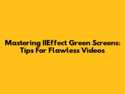 Mastering IIEffect Green Screens: Tips For Flawless Videos