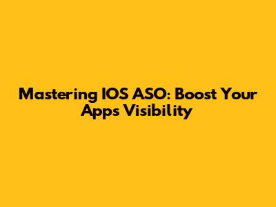 Mastering IOS ASO: Boost Your App's Visibility