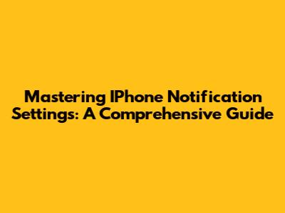 Mastering IPhone Notification Settings: A Comprehensive Guide
