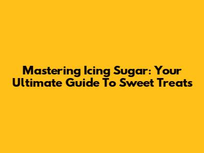 Mastering Icing Sugar: Your Ultimate Guide To Sweet Treats