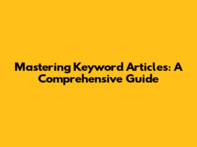 Mastering Keyword Articles: A Comprehensive Guide