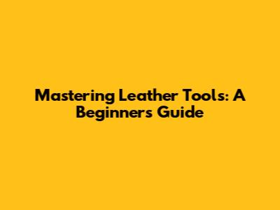 Mastering Leather Tools: A Beginner's Guide