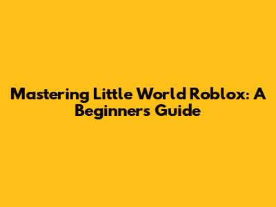 Mastering Little World Roblox: A Beginner's Guide