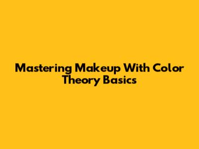Mastering Makeup With Color Theory Basics