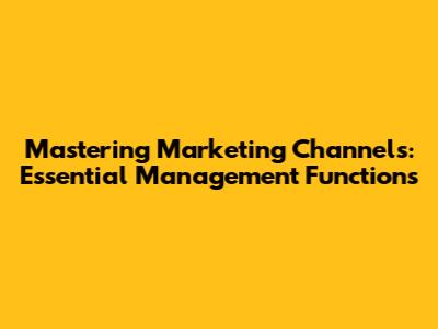 Mastering Marketing Channels: Essential Management Functions