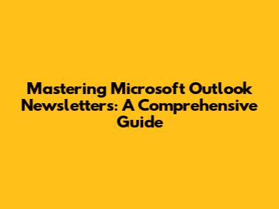 Mastering Microsoft Outlook Newsletters: A Comprehensive Guide