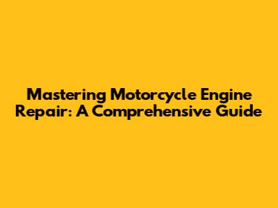 Mastering Motorcycle Engine Repair: A Comprehensive Guide