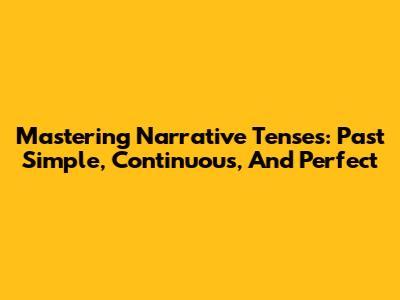 Mastering Narrative Tenses: Past Simple, Continuous, And Perfect