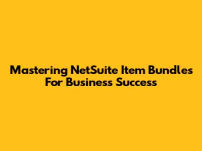 Mastering NetSuite Item Bundles For Business Success