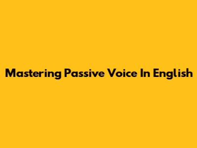 Mastering Passive Voice In English