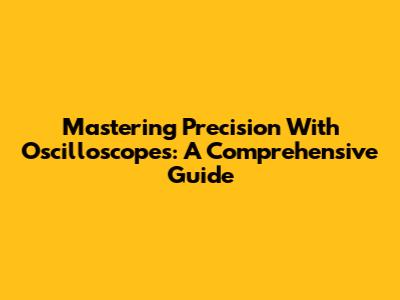 Mastering Precision With Oscilloscopes: A Comprehensive Guide