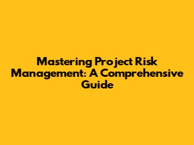 Mastering Project Risk Management: A Comprehensive Guide