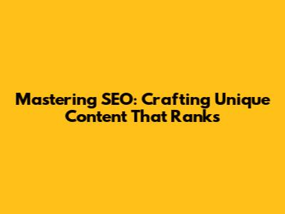 Mastering SEO: Crafting Unique Content That Ranks