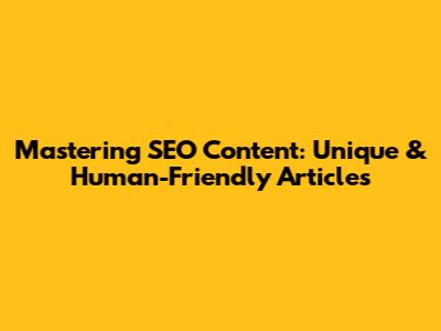 Mastering SEO Content: Unique & Human-Friendly Articles