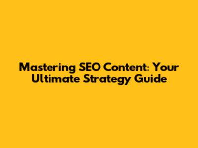 Mastering SEO Content: Your Ultimate Strategy Guide