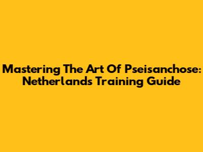 Mastering The Art Of Pseisanchose: Netherlands Training Guide