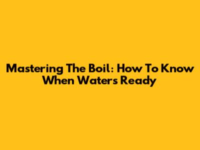 Mastering The Boil: How To Know When Water's Ready