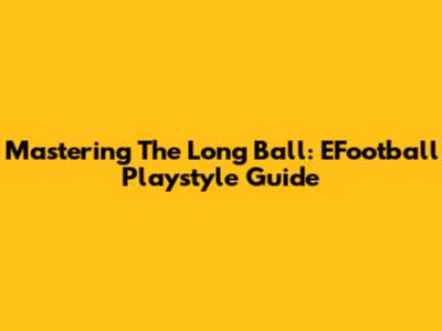 Mastering The Long Ball: EFootball Playstyle Guide