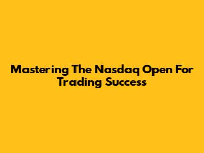 Mastering The Nasdaq Open For Trading Success