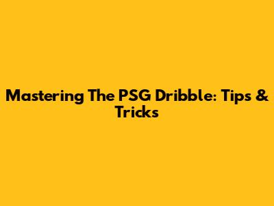 Mastering The PSG Dribble: Tips & Tricks