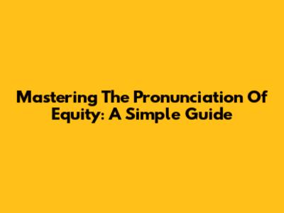 Mastering The Pronunciation Of Equity: A Simple Guide