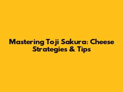 Mastering Toji Sakura: Cheese Strategies & Tips