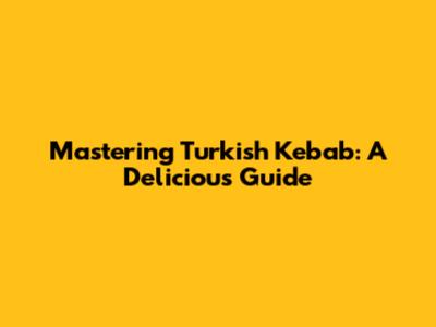 Mastering Turkish Kebab: A Delicious Guide
