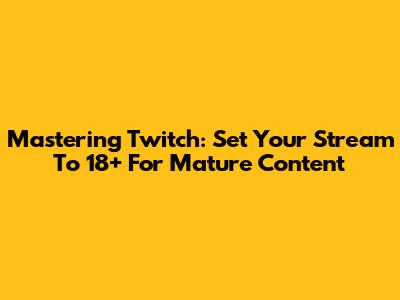 Mastering Twitch: Set Your Stream To 18+ For Mature Content
