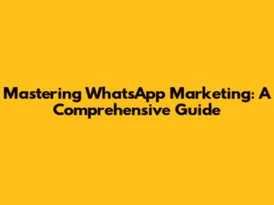 Mastering WhatsApp Marketing: A Comprehensive Guide