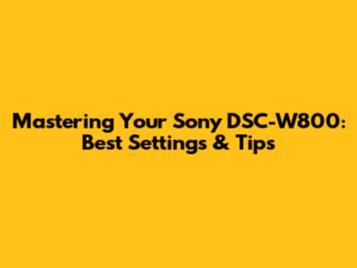 Mastering Your Sony DSC-W800: Best Settings & Tips