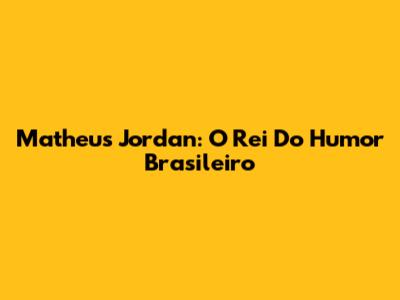 Matheus Jordan: O Rei Do Humor Brasileiro