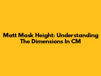Matt Mask Height: Understanding The Dimensions In CM