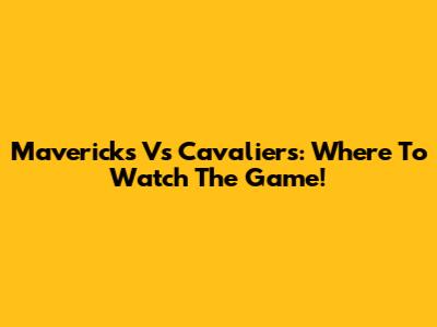 Mavericks Vs Cavaliers: Where To Watch The Game!
