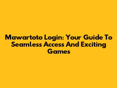 Mawartoto Login: Your Guide To Seamless Access And Exciting Games