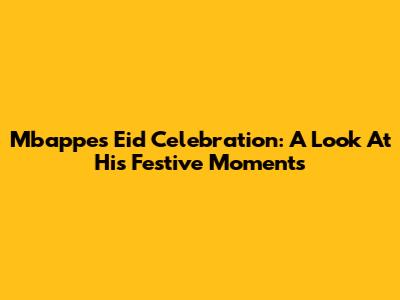 Mbappe's Eid Celebration: A Look At His Festive Moments