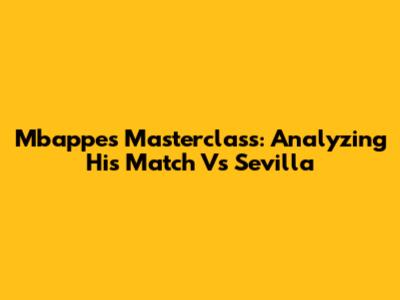 Mbappe's Masterclass: Analyzing His Match Vs Sevilla