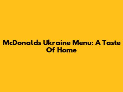 McDonald's Ukraine Menu: A Taste Of Home