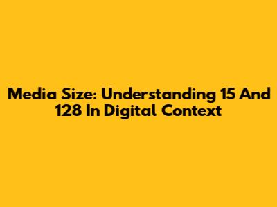 Media Size: Understanding 15 And 128 In Digital Context