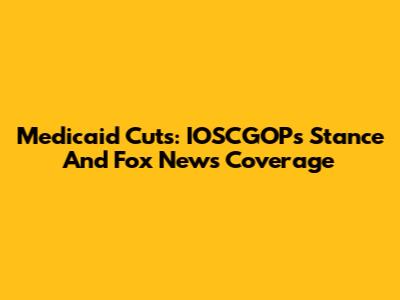 Medicaid Cuts: IOSCGOP's Stance And Fox News Coverage