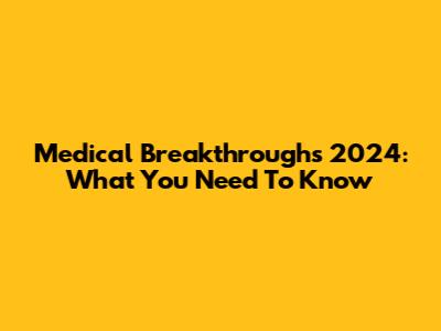 Medical Breakthroughs 2024: What You Need To Know