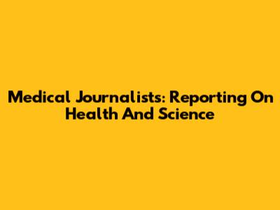 Medical Journalists: Reporting On Health And Science