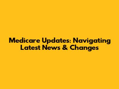 Medicare Updates: Navigating Latest News & Changes