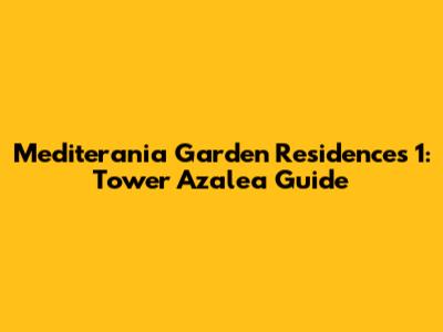 Mediterania Garden Residences 1: Tower Azalea Guide