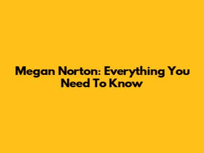 Megan Norton: Everything You Need To Know