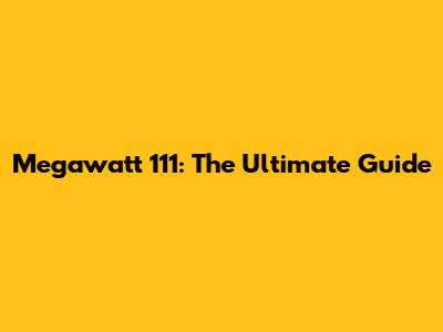Megawatt 111: The Ultimate Guide
