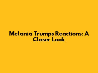 Melania Trump's Reactions: A Closer Look