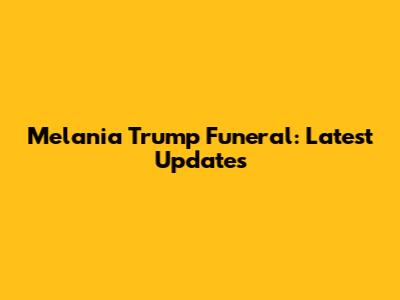 Melania Trump Funeral: Latest Updates